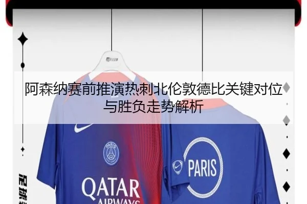 阿森纳赛前推演热刺北伦敦德比关键对位与胜负走势解析