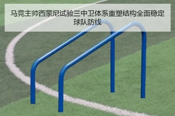 马竞主帅西蒙尼试验三中卫体系重塑结构全面稳定球队防线