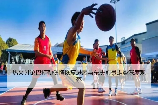 热火讨论巴特勒伤情恢复进展与东决前景走势深度观察
