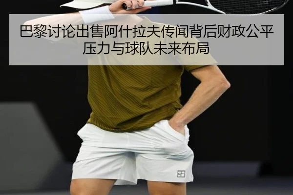 巴黎讨论出售阿什拉夫传闻背后财政公平压力与球队未来布局