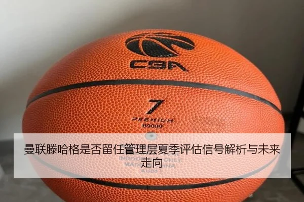 曼联滕哈格是否留任管理层夏季评估信号解析与未来走向