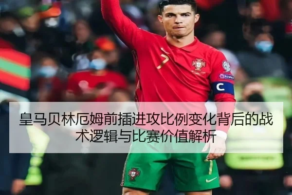 皇马贝林厄姆前插进攻比例变化背后的战术逻辑与比赛价值解析