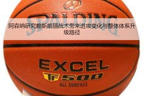 阿森纳研究赖斯前插战术带来进攻变化与整体体系升级路径