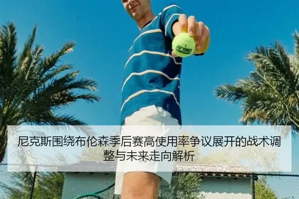 尼克斯围绕布伦森季后赛高使用率争议展开的战术调整与未来走向解析