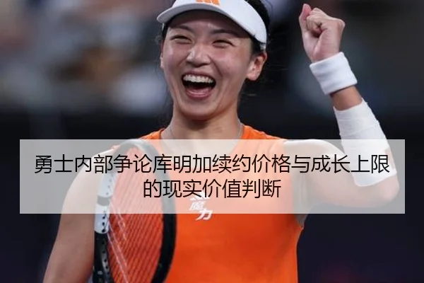 勇士内部争论库明加续约价格与成长上限的现实价值判断