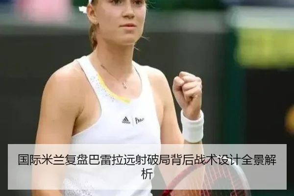 国际米兰复盘巴雷拉远射破局背后战术设计全景解析