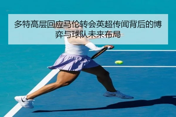 多特高层回应马伦转会英超传闻背后的博弈与球队未来布局
