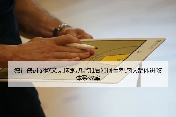 独行侠讨论欧文无球跑动增加后如何重塑球队整体进攻体系效率